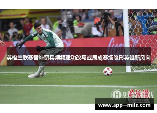 英格兰联赛替补奇兵频频建功改写战局成赛场隐形英雄新风向 英格兰联赛替补奇兵频频建功改写战局成赛场隐形英雄新风向