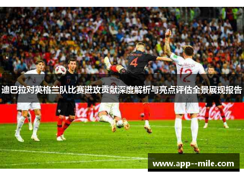 迪巴拉对英格兰队比赛进攻贡献深度解析与亮点评估全景展现报告