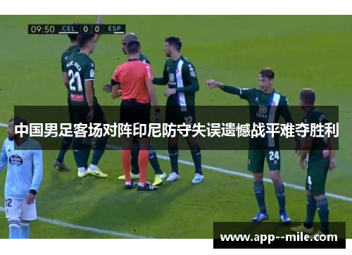 中国男足客场对阵印尼防守失误遗憾战平难夺胜利 中国男足客场对阵印尼防守失误遗憾战平难夺胜利