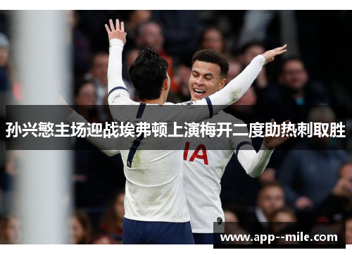 孙兴慜主场迎战埃弗顿上演梅开二度助热刺取胜 孙兴慜主场迎战埃弗顿上演梅开二度助热刺取胜