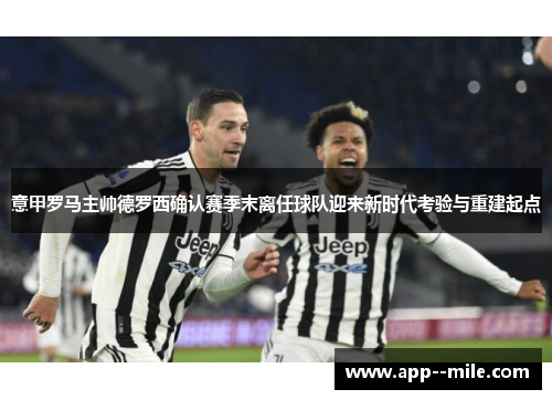 意甲罗马主帅德罗西确认赛季末离任球队迎来新时代考验与重建起点