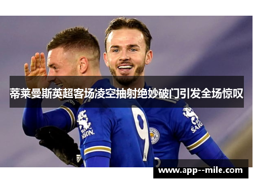 蒂莱曼斯英超客场凌空抽射绝妙破门引发全场惊叹