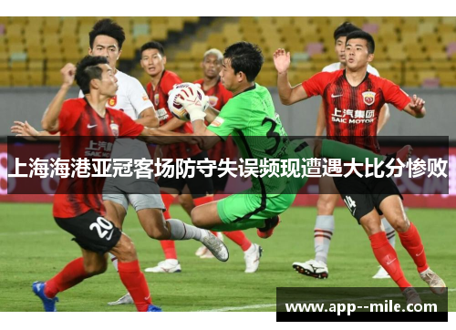上海海港亚冠客场防守失误频现遭遇大比分惨败